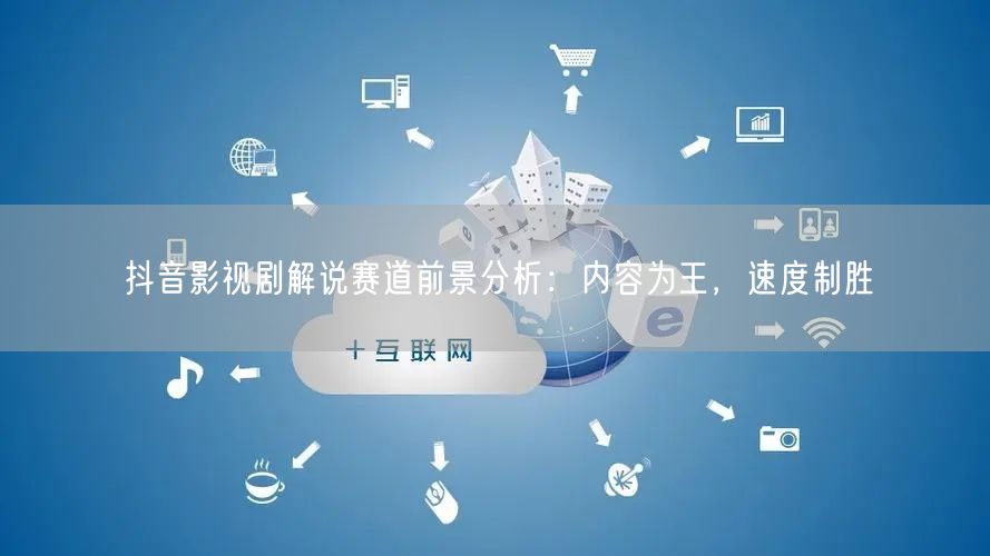 抖音影视剧解说赛道前景分析：内容为王，速度制胜