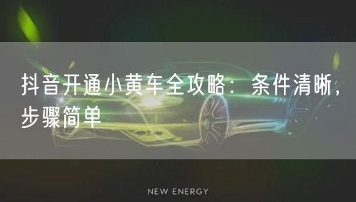抖音开通小黄车全攻略：条件清晰，步骤简单