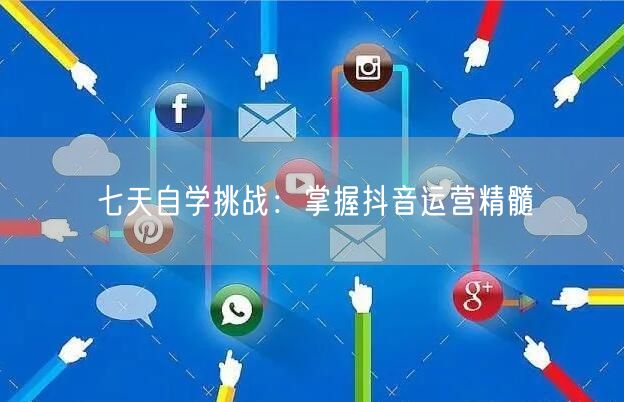 七天自学挑战：掌握抖音运营精髓