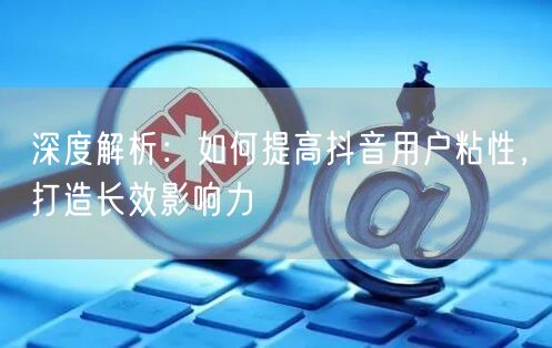 深度解析：如何提高抖音用户粘性，打造长效影响力