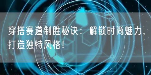 穿搭赛道制胜秘诀：解锁时尚魅力，打造独特风格！