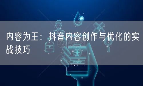 内容为王：抖音内容创作与优化的实战技巧