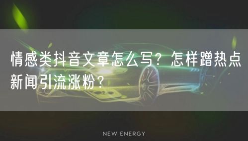 情感类抖音文章怎么写？怎样蹭热点新闻引流涨粉？