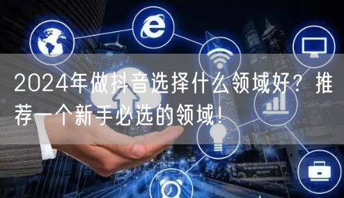 2024年做抖音选择什么领域好？推荐一个新手必选的领域！