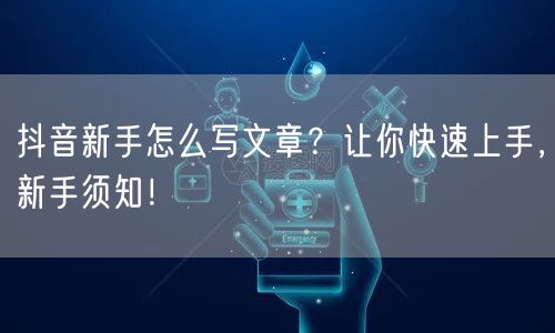 抖音新手怎么写文章？让你快速上手，新手须知！