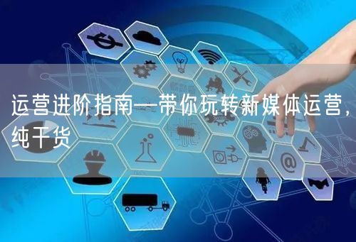 运营进阶指南—带你玩转新媒体运营，纯干货