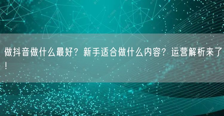 做抖音做什么最好？新手适合做什么内容？运营解析来了！
