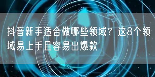 抖音新手适合做哪些领域？这8个领域易上手且容易出爆款