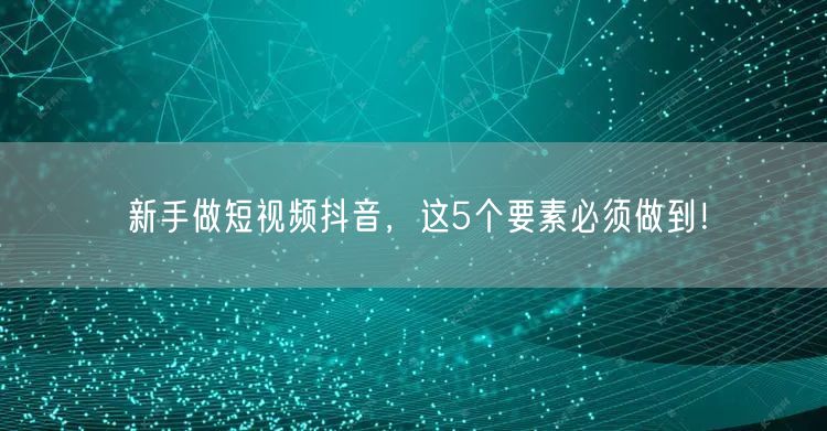 新手做短视频抖音，这5个要素必须做到！