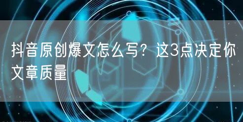 抖音原创爆文怎么写？这3点决定你文章质量