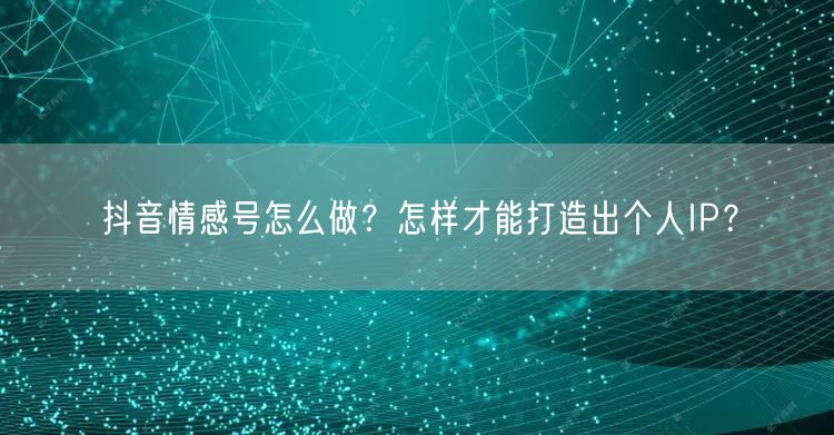 抖音情感号怎么做？怎样才能打造出个人IP？