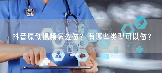抖音原创视频怎么做？有哪些类型可以做？