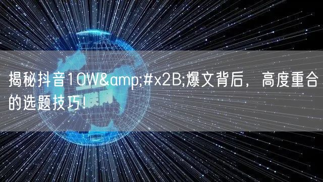 揭秘抖音10W+爆文背后，高度重合的选题技巧！