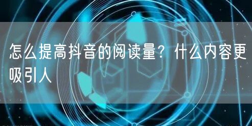 怎么提高抖音的阅读量？什么内容更吸引人
