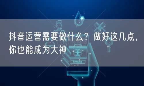 抖音运营需要做什么？做好这几点，你也能成为大神
