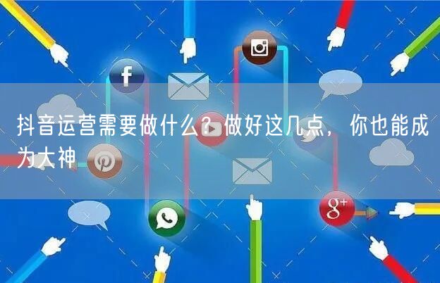 抖音运营需要做什么？做好这几点，你也能成为大神