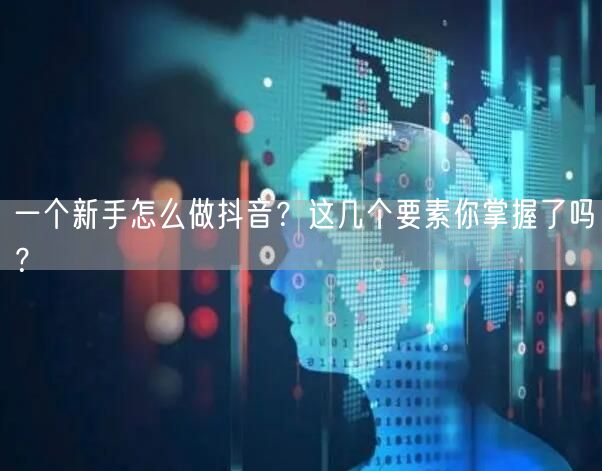 一个新手怎么做抖音？这几个要素你掌握了吗？