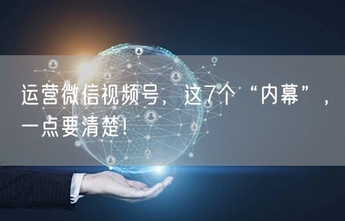 运营微信视频号，这7个“内幕”，一点要清楚！
