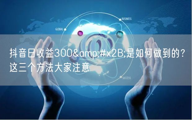抖音日收益300+是如何做到的？这三个方法大家注意