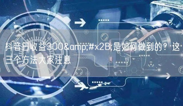 抖音日收益300+是如何做到的？这三个方法大家注意