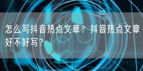 怎么写抖音热点文章？抖音热点文章好不好写？