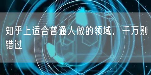 知乎上适合普通人做的领域，千万别错过