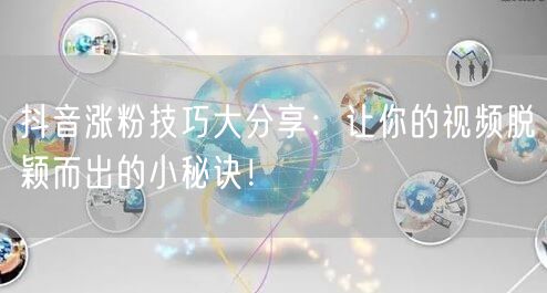 抖音涨粉技巧大分享：让你的视频脱颖而出的小秘诀！