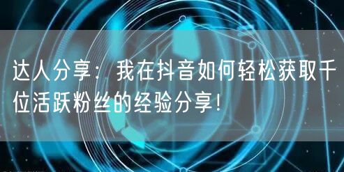 达人分享：我在抖音如何轻松获取千位活跃粉丝的经验分享！