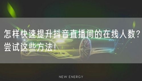 怎样快速提升抖音直播间的在线人数？尝试这些方法！