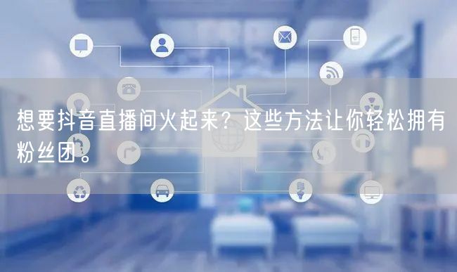 想要抖音直播间火起来？这些方法让你轻松拥有粉丝团。