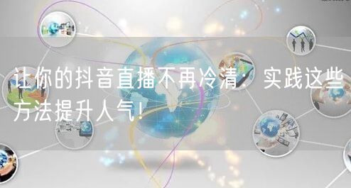 让你的抖音直播不再冷清：实践这些方法提升人气！