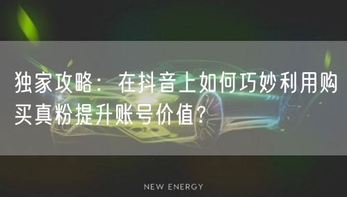 独家攻略：在抖音上如何巧妙利用购买真粉提升账号价值？