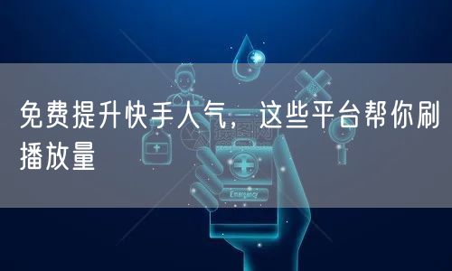 免费提升快手人气，这些平台帮你刷播放量