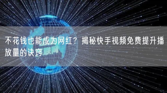 不花钱也能成为网红？揭秘快手视频免费提升播放量的诀窍