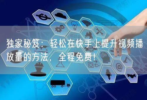 独家秘笈：轻松在快手上提升视频播放量的方法，全程免费！