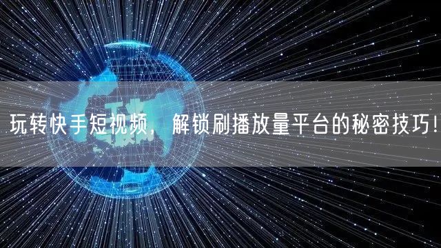 玩转快手短视频，解锁刷播放量平台的秘密技巧！