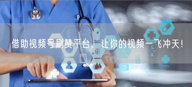 借助视频号刷赞平台，让你的视频一飞冲天！