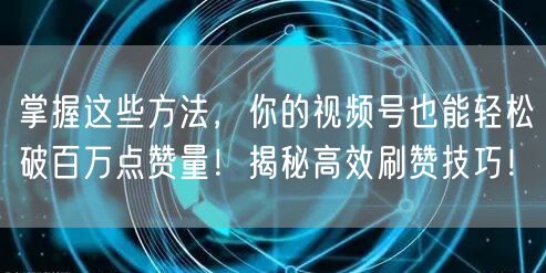 掌握这些方法，你的视频号也能轻松破百万点赞量！揭秘高效刷赞技巧！