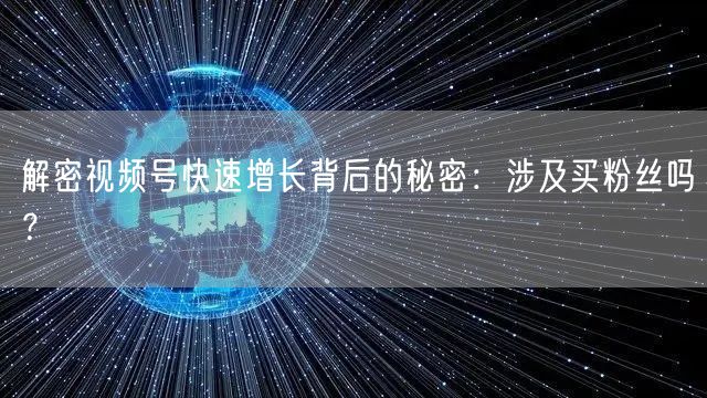 解密视频号快速增长背后的秘密：涉及买粉丝吗？