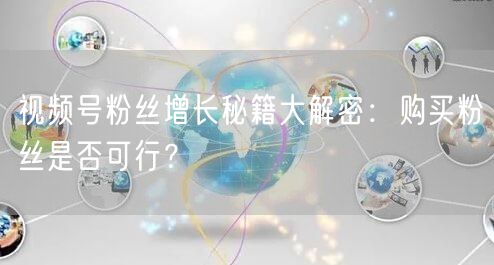视频号粉丝增长秘籍大解密：购买粉丝是否可行？
