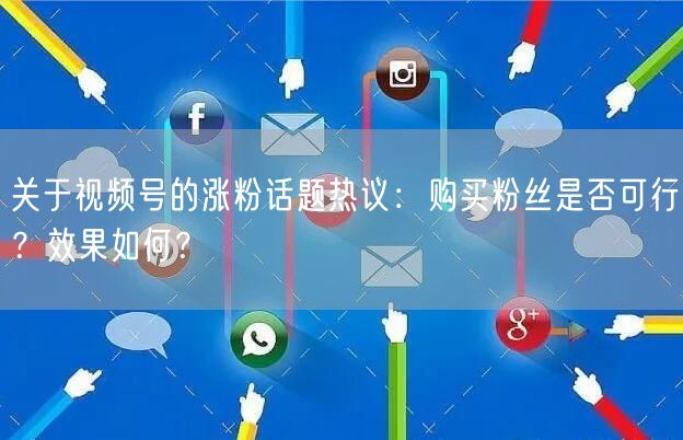 关于视频号的涨粉话题热议：购买粉丝是否可行？效果如何？