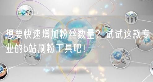 想要快速增加粉丝数量？试试这款专业的b站刷粉工具吧！