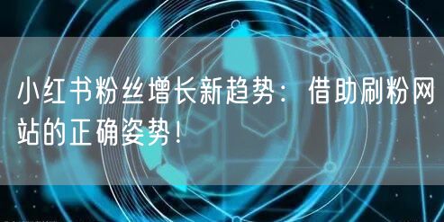 小红书粉丝增长新趋势：借助刷粉网站的正确姿势！