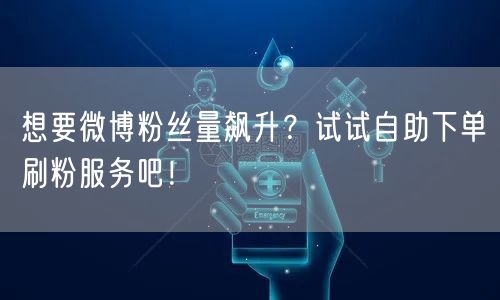 想要微博粉丝量飙升？试试自助下单刷粉服务吧！