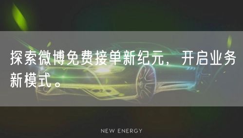 探索微博免费接单新纪元，开启业务新模式。