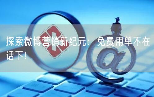 探索微博营销新纪元：免费用单不在话下！