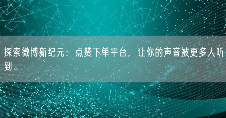 探索微博新纪元：点赞下单平台，让你的声音被更多人听到。