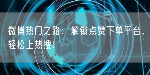 微博热门之路：解锁点赞下单平台，轻松上热搜！