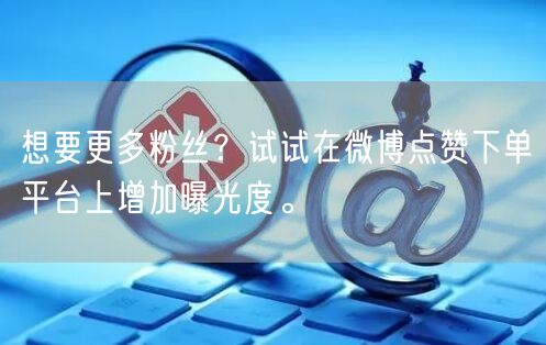 想要更多粉丝？试试在微博点赞下单平台上增加曝光度。