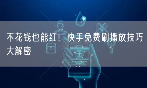 不花钱也能红！快手免费刷播放技巧大解密